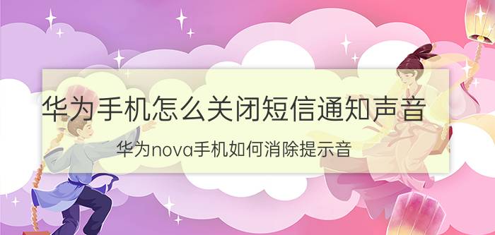 华为手机怎么关闭短信通知声音 华为nova手机如何消除提示音？